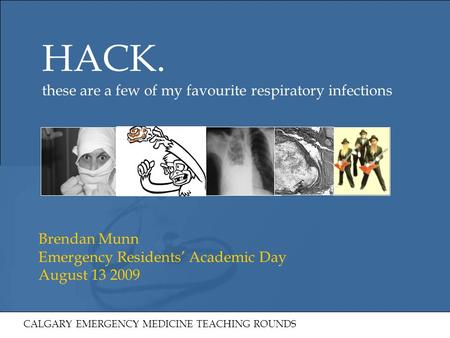 HACK. these are a few of my favourite respiratory infections Brendan Munn Emergency Residents’ Academic Day August 13 2009 CALGARY EMERGENCY MEDICINE TEACHING.