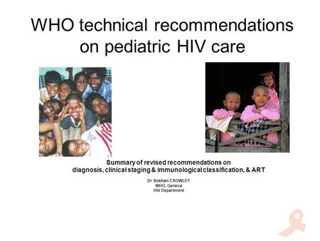 WHO technical recommendations on pediatric HIV care Summary of revised recommendations on diagnosis, clinical staging & immunological classification, &