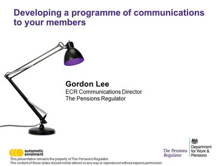 Developing a programme of communications to your members Gordon Lee ECR Communications Director The Pensions Regulator This presentation remains the property.