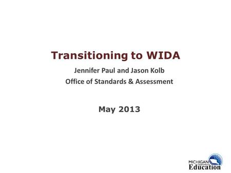 Transitioning to WIDA Jennifer Paul and Jason Kolb Office of Standards & Assessment May 2013.