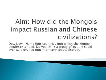 Dow Now: Name four countries into which the Mongol empire extended. Do you think a group of people could ever take over so much territory today? Explain.