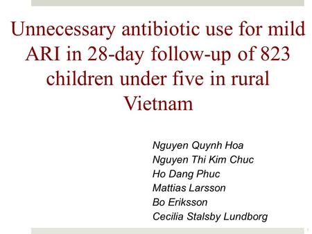 Unnecessary antibiotic use for mild ARI in 28-day follow-up of 823 children under five in rural Vietnam 1 Nguyen Quynh Hoa Nguyen Thi Kim Chuc Ho Dang.