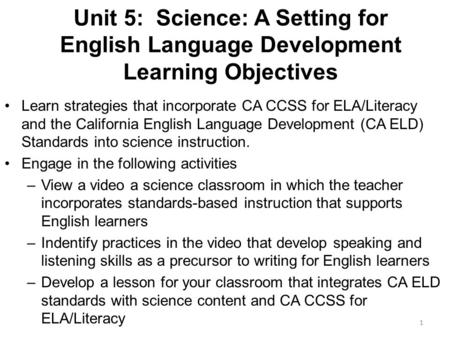 Unit 5: Science: A Setting for English Language Development Learning Objectives Learn strategies that incorporate CA CCSS for ELA/Literacy and the California.