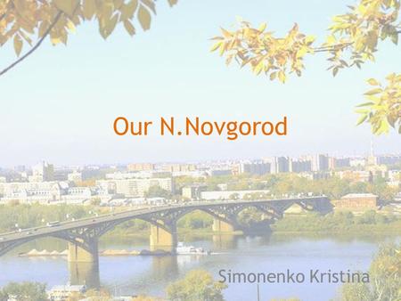 Our N.Novgorod Simonenko Kristina. History In 1221 by Prince George Vsevolodovich near the confluence of the Volga and the Oka was founded the boundaries.