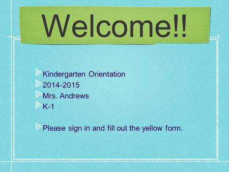 Welcome!! Kindergarten Orientation 2014-2015 Mrs. Andrews K-1 Please sign in and fill out the yellow form.