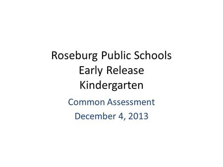 Roseburg Public Schools Early Release Kindergarten Common Assessment December 4, 2013.