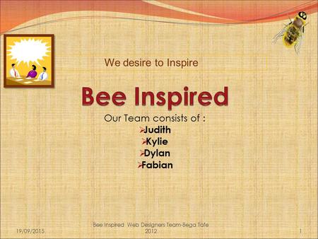 Our Team consists of :  Judith  Kylie  Dylan  Fabian 19/09/20151 Bee Inspired Web Designers Team-Bega Tafe 2012 We desire to Inspire.