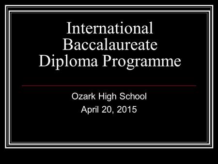 International Baccalaureate Diploma Programme Ozark High School April 20, 2015.