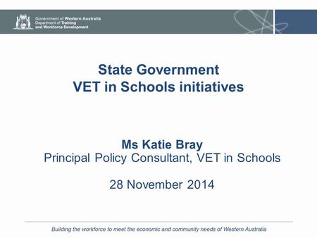 State Government VET in Schools initiatives Ms Katie Bray Principal Policy Consultant, VET in Schools 28 November 2014.