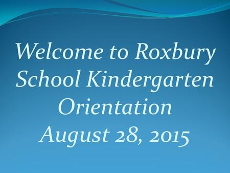 Welcome to Roxbury School Kindergarten Orientation August 28, 2015.
