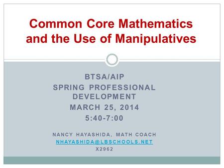 BTSA/AIP SPRING PROFESSIONAL DEVELOPMENT MARCH 25, 2014 5:40-7:00 NANCY HAYASHIDA, MATH COACH X2962 Common Core Mathematics and.