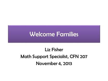 Welcome Families Liz Fisher Math Support Specialist, CFN 207 November 4, 2013.