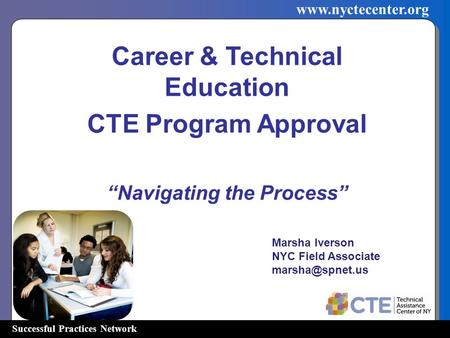 Successful Practices Network www.nyctecenter.org Career & Technical Education CTE Program Approval “Navigating the Process” Marsha Iverson NYC Field Associate.