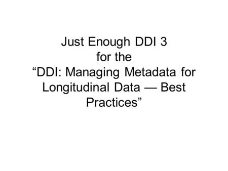 Just Enough DDI 3 for the “DDI: Managing Metadata for Longitudinal Data — Best Practices”
