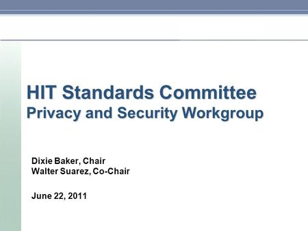 HIT Standards Committee Privacy and Security Workgroup Dixie Baker, Chair Walter Suarez, Co-Chair June 22, 2011.