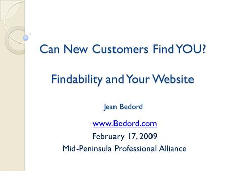 Can New Customers Find YOU? Findability and Your Website Jean Bedord www.Bedord.com February 17, 2009 Mid-Peninsula Professional Alliance.