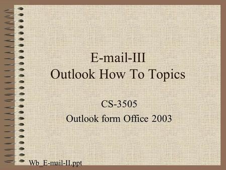 E-mail-III Outlook How To Topics CS-3505 Outlook form Office 2003 Wb_E-mail-II.ppt.