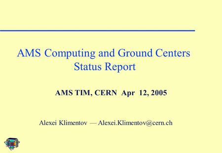 AMS TIM, CERN Apr 12, 2005 AMS Computing and Ground Centers Status Report Alexei Klimentov —