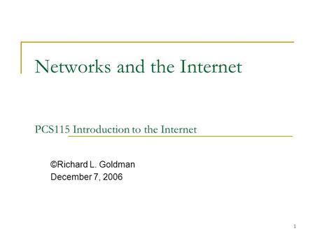 1 Networks and the Internet PCS115 Introduction to the Internet ©Richard L. Goldman December 7, 2006.