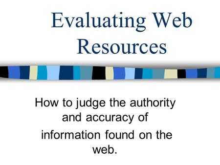 Evaluating Web Resources How to judge the authority and accuracy of information found on the web.