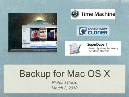 Backup for Mac OS X Richard Corzo March 2, 2010. Time Machine Built in to Leopard (10.5) and Snow Leopard (10.6) Requires external drive or Apple’s Time.