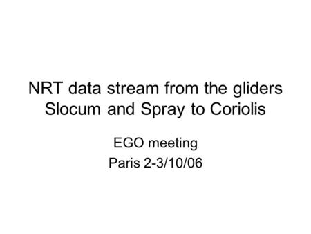 NRT data stream from the gliders Slocum and Spray to Coriolis EGO meeting Paris 2-3/10/06.