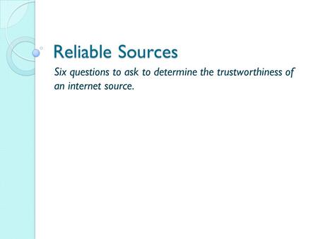 Reliable Sources Six questions to ask to determine the trustworthiness of an internet source.
