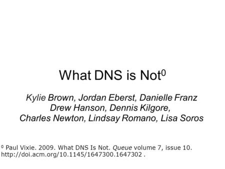 What DNS is Not 0 Kylie Brown, Jordan Eberst, Danielle Franz Drew Hanson, Dennis Kilgore, Charles Newton, Lindsay Romano, Lisa Soros 0 Paul Vixie. 2009.