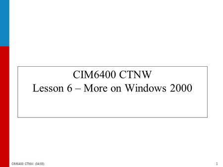 CIM6400 CTNW (04/05) 1 CIM6400 CTNW Lesson 6 – More on Windows 2000.