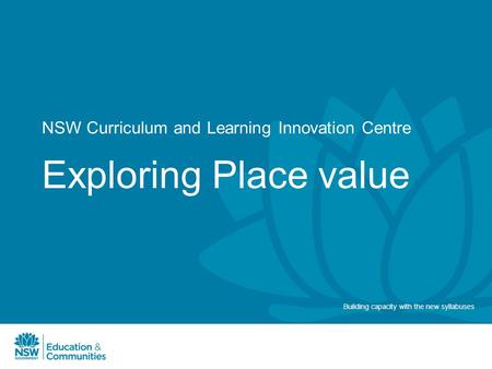 NSW Curriculum and Learning Innovation Centre Exploring Place value Building capacity with the new syllabuses.