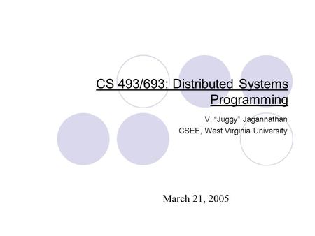 CS 493/693: Distributed Systems Programming V. “Juggy” Jagannathan CSEE, West Virginia University March 21, 2005.
