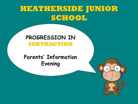 HEATHERSIDE JUNIOR SCHOOL PROGRESSION IN SUBTRACTION Parents’ Information Evening.