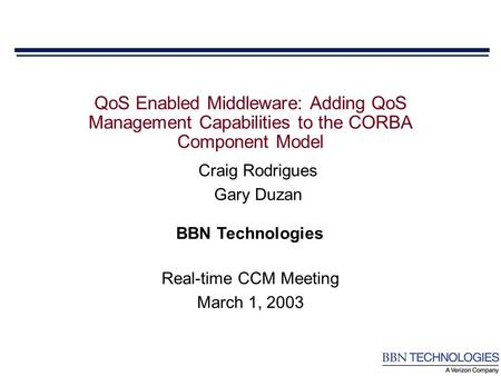 BBN Technologies Craig Rodrigues Gary Duzan QoS Enabled Middleware: Adding QoS Management Capabilities to the CORBA Component Model Real-time CCM Meeting.
