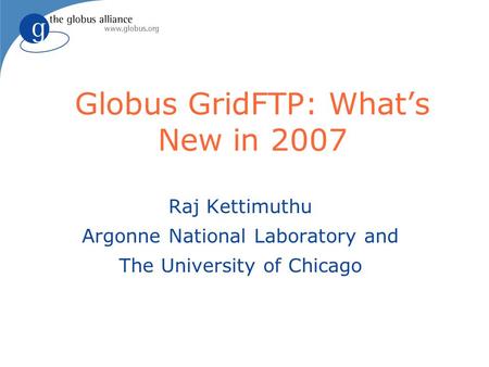 Globus GridFTP: What’s New in 2007 Raj Kettimuthu Argonne National Laboratory and The University of Chicago.