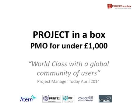 PROJECT in a box PMO for under £1,000 “World Class with a global community of users” Project Manager Today April 2014.