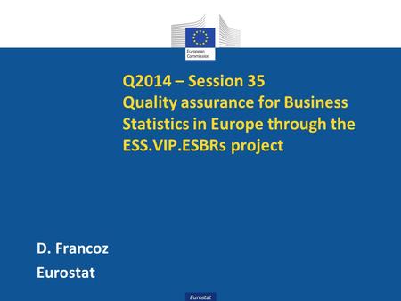 Eurostat Q2014 – Session 35 Quality assurance for Business Statistics in Europe through the ESS.VIP.ESBRs project D. Francoz Eurostat.