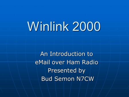 Winlink 2000 An Introduction to eMail over Ham Radio Presented by Bud Semon N7CW Bud Semon N7CW.
