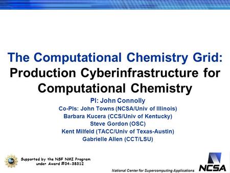 National Center for Supercomputing Applications The Computational Chemistry Grid: Production Cyberinfrastructure for Computational Chemistry PI: John Connolly.