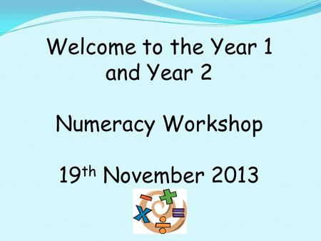 Welcome to the Year 1 and Year 2 Numeracy Workshop 19 th November 2013.
