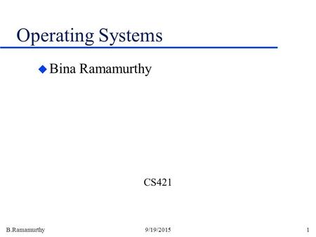 B.Ramamurthy9/19/20151 Operating Systems u Bina Ramamurthy CS421.