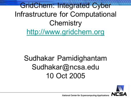 National Center for Supercomputing Applications GridChem: Integrated Cyber Infrastructure for Computational Chemistry  Sudhakar.