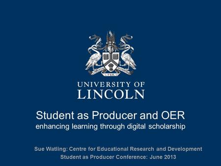 Student as Producer and OER enhancing learning through digital scholarship Sue Watling: Centre for Educational Research and Development Student as Producer.
