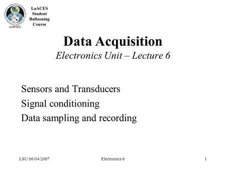 LSU 06/04/2007Electronics 61 Data Acquisition Electronics Unit – Lecture 6 Sensors and Transducers Signal conditioning Data sampling and recording.