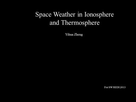 Space Weather in Ionosphere and Thermosphere Yihua Zheng For SW REDI 2013.