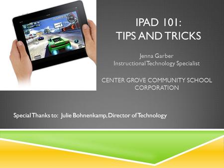 IPAD 101: TIPS AND TRICKS Jenna Garber Instructional Technology Specialist CENTER GROVE COMMUNITY SCHOOL CORPORATION Special Thanks to: Julie Bohnenkamp,