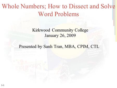 1-1 Whole Numbers; How to Dissect and Solve Word Problems Kirkwood Community College January 26, 2009 Presented by Sanh Tran, MBA, CPIM, CTL.