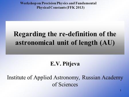 11 Regarding the re-definition of the astronomical unit of length (AU) E.V. Pitjeva Institute of Applied Astronomy, Russian Academy of Sciences Workshop.