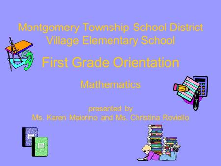 Montgomery Township School District Village Elementary School First Grade Orientation Mathematics presented by Ms. Karen Maiorino and Ms. Christina.