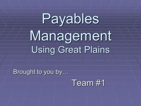 Payables Management Using Great Plains Brought to you by… Team #1.