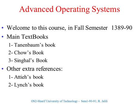 Advanced Operating Systems Welcome to this course, in Fall Semester 1389-90 Main TextBooks 1- Tanenbaum’s book 2- Chow’s Book 3- Singhal’s Book Other extra.